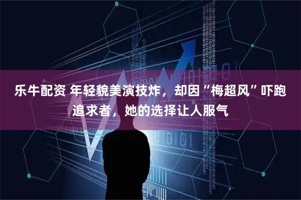 乐牛配资 年轻貌美演技炸，却因“梅超风”吓跑追求者，她的选择让人服气