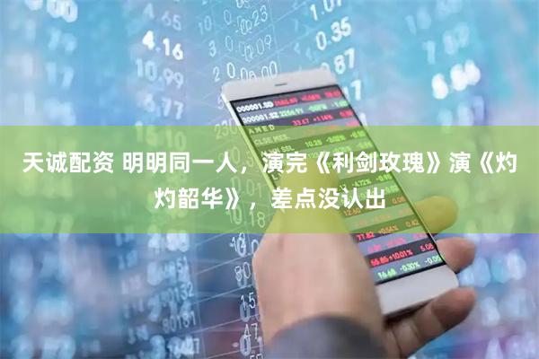 天诚配资 明明同一人，演完《利剑玫瑰》演《灼灼韶华》，差点没认出