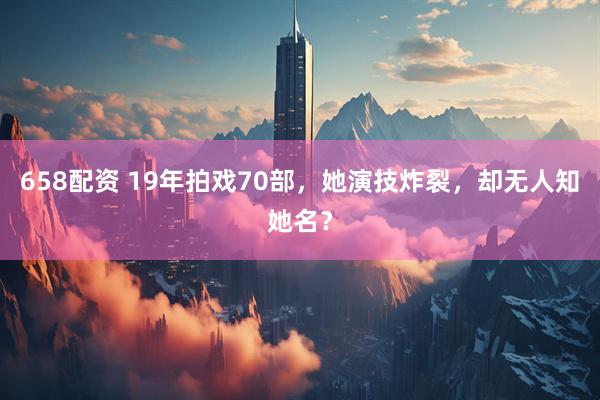 658配资 19年拍戏70部，她演技炸裂，却无人知她名？