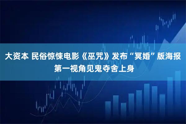 大资本 民俗惊悚电影《巫咒》发布“冥婚”版海报 第一视角见鬼夺舍上身