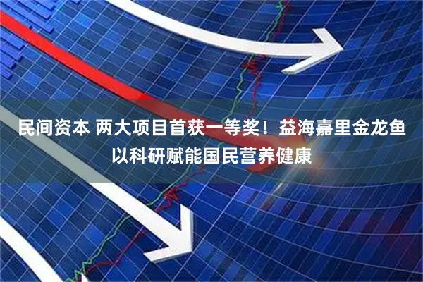 民间资本 两大项目首获一等奖！益海嘉里金龙鱼以科研赋能国民营养健康