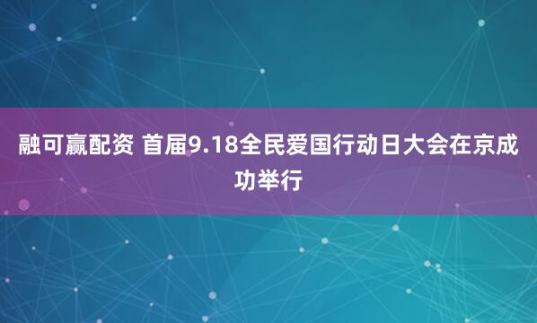 融可赢配资 首届9.18全民爱国行动日大会在京成功举行
