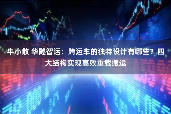 牛小散 华隧智运：跨运车的独特设计有哪些？四大结构实现高效重载搬运