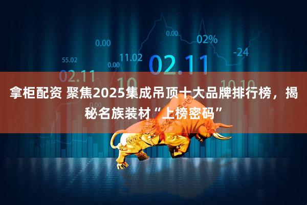 拿柜配资 聚焦2025集成吊顶十大品牌排行榜，揭秘名族装材“上榜密码”
