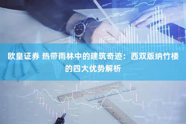 欧皇证券 热带雨林中的建筑奇迹：西双版纳竹楼的四大优势解析