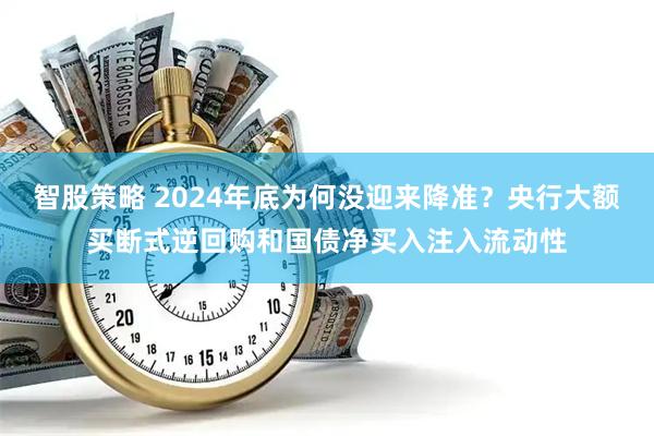 智股策略 2024年底为何没迎来降准？央行大额买断式逆回购和国债净买入注入流动性