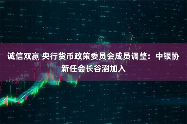 诚信双赢 央行货币政策委员会成员调整：中银协新任会长谷澍加入