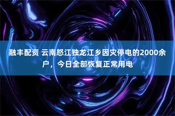 融丰配资 云南怒江独龙江乡因灾停电的2000余户，今日全部恢复正常用电