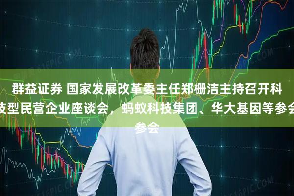群益证券 国家发展改革委主任郑栅洁主持召开科技型民营企业座谈会，蚂蚁科技集团、华大基因等参会
