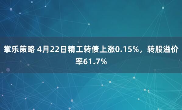 掌乐策略 4月22日精工转债上涨0.15%，转股溢价率61.7%