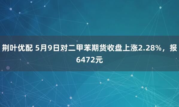 荆叶优配 5月9日对二甲苯期货收盘上涨2.28%，报6472元