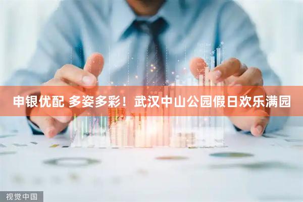 申银优配 多姿多彩！武汉中山公园假日欢乐满园