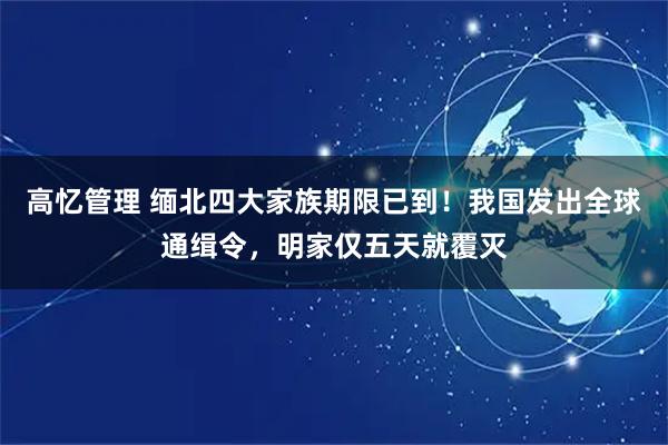 高忆管理 缅北四大家族期限已到！我国发出全球通缉令，明家仅五天就覆灭