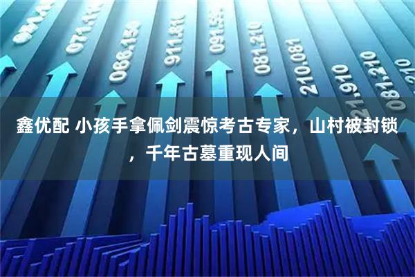 鑫优配 小孩手拿佩剑震惊考古专家，山村被封锁，千年古墓重现人间