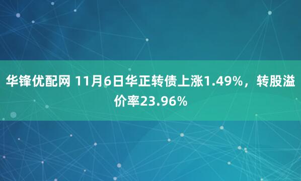 华锋优配网 11月6日华正转债上涨1.49%，转股溢价率23.96%
