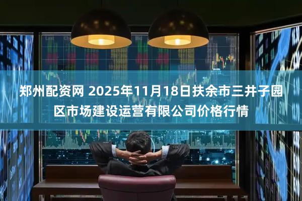 郑州配资网 2025年11月18日扶余市三井子园区市场建设运营有限公司价格行情