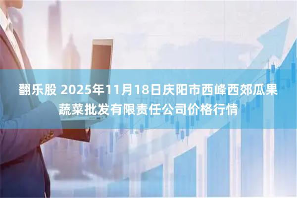 翻乐股 2025年11月18日庆阳市西峰西郊瓜果蔬菜批发有限责任公司价格行情