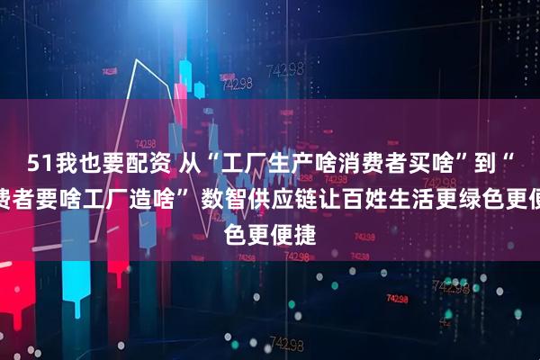 51我也要配资 从“工厂生产啥消费者买啥”到“消费者要啥工厂造啥” 数智供应链让百姓生活更绿色更便捷