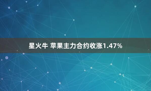 星火牛 苹果主力合约收涨1.47%