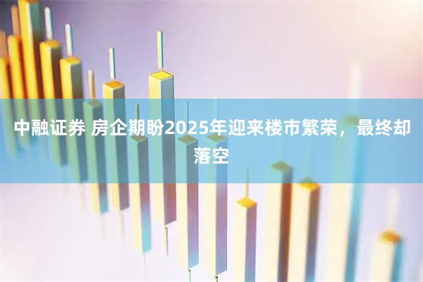 中融证券 房企期盼2025年迎来楼市繁荣,最终却落空