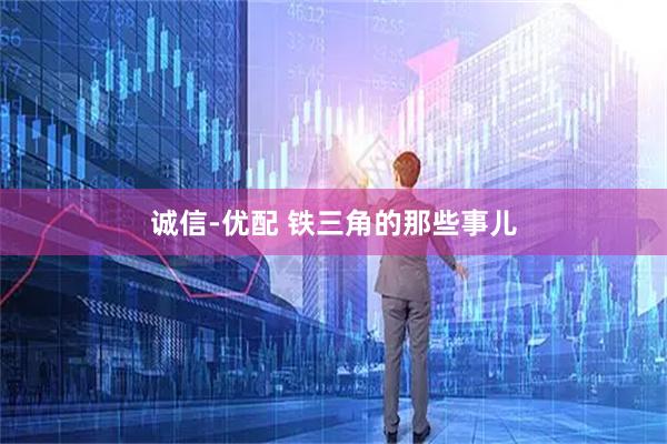 诚信-优配 铁三角的那些事儿