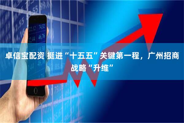 卓信宝配资 挺进“十五五”关键第一程，广州招商战略“升维”