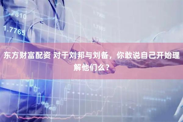 东方财富配资 对于刘邦与刘备，你敢说自己开始理解他们么？