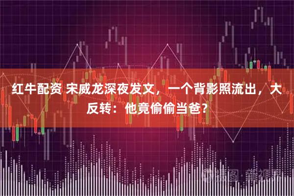 红牛配资 宋威龙深夜发文，一个背影照流出，大反转：他竟偷偷当爸？