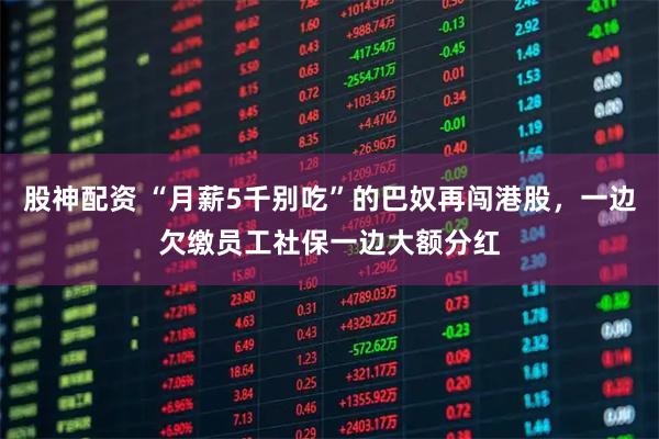 股神配资 “月薪5千别吃”的巴奴再闯港股，一边欠缴员工社保一边大额分红