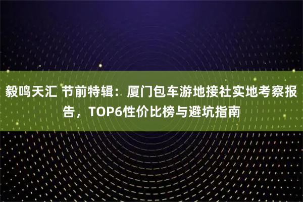 毅鸣天汇 节前特辑：厦门包车游地接社实地考察报告，TOP6性价比榜与避坑指南