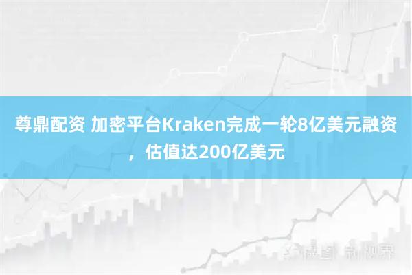 尊鼎配资 加密平台Kraken完成一轮8亿美元融资，估值达200亿美元