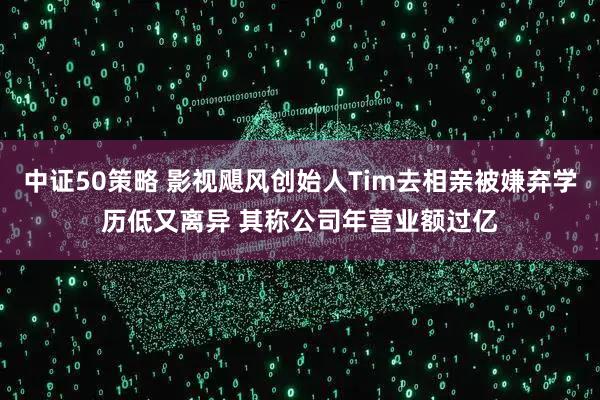 中证50策略 影视飓风创始人Tim去相亲被嫌弃学历低又离异 其称公司年营业额过亿
