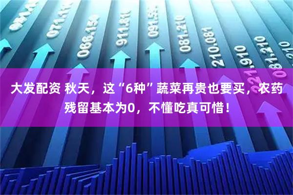 大发配资 秋天，这“6种”蔬菜再贵也要买，农药残留基本为0，不懂吃真可惜！