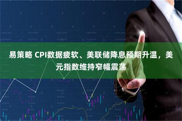 易策略 CPI数据疲软、美联储降息预期升温,美元指数维持窄幅震荡