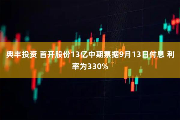 典丰投资 首开股份13亿中期票据9月13日付息 利率为330%
