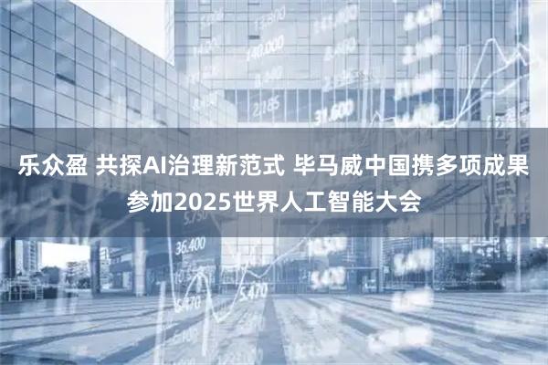 乐众盈 共探AI治理新范式 毕马威中国携多项成果参加2025世界人工智能大会