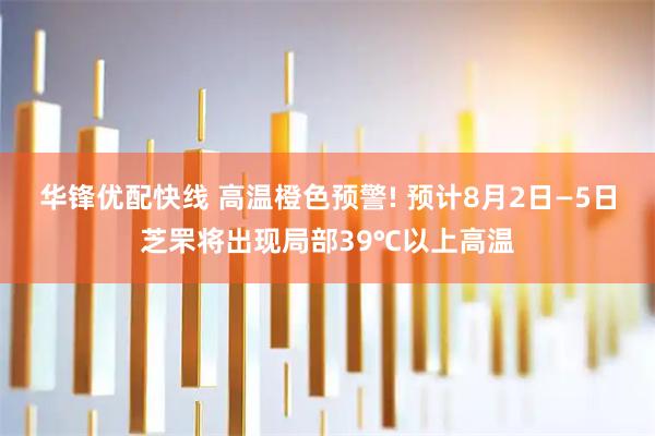 华锋优配快线 高温橙色预警! 预计8月2日—5日芝罘将出现局部39℃以上高温